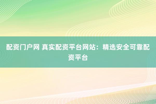 配资门户网 真实配资平台网站：精选安全可靠配资平台