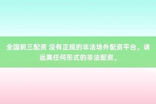 全国前三配资 没有正规的非法场外配资平台。请远离任何形式的非法配资。