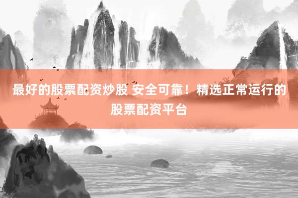 最好的股票配资炒股 安全可靠！精选正常运行的股票配资平台