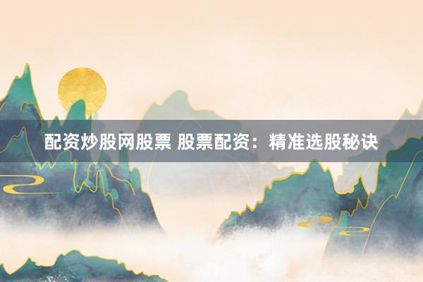 配资炒股网股票 股票配资：精准选股秘诀