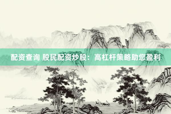 配资查询 股民配资炒股：高杠杆策略助您盈利