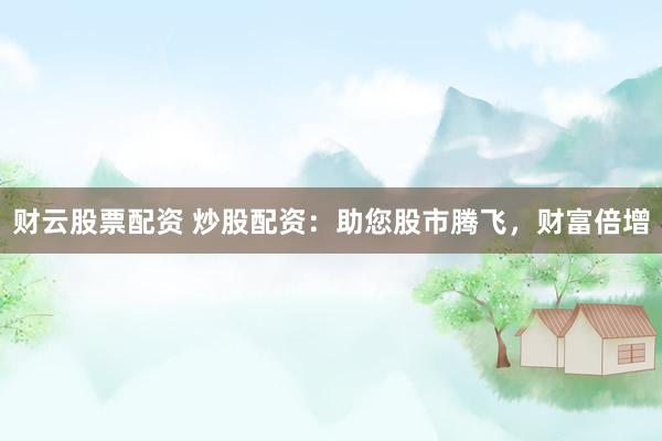 财云股票配资 炒股配资：助您股市腾飞，财富倍增