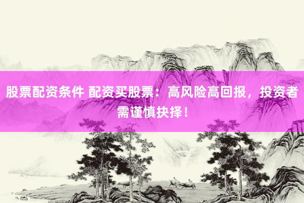 股票配资条件 配资买股票：高风险高回报，投资者需谨慎抉择！
