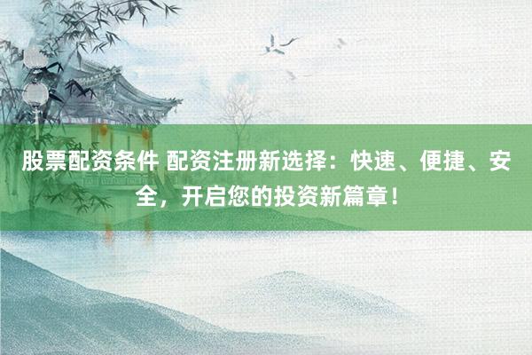 股票配资条件 配资注册新选择:快速、便捷、安全,开启您的投资新篇章!