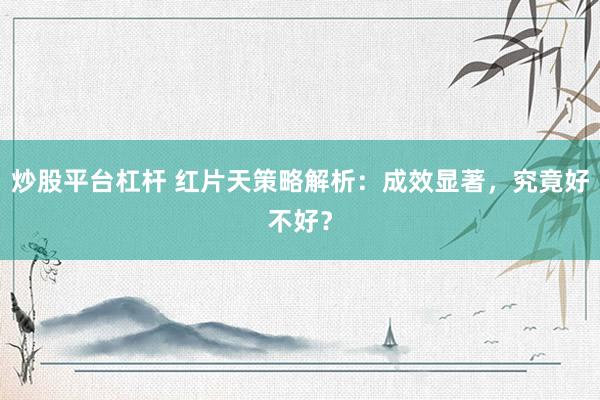 炒股平台杠杆 红片天策略解析：成效显著，究竟好不好？
