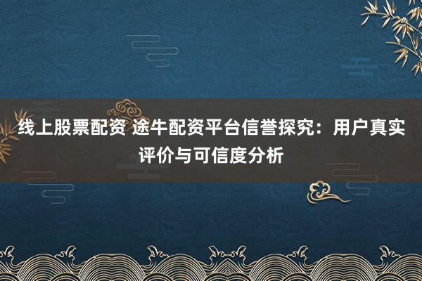 线上股票配资 途牛配资平台信誉探究：用户真实评价与可信度分析