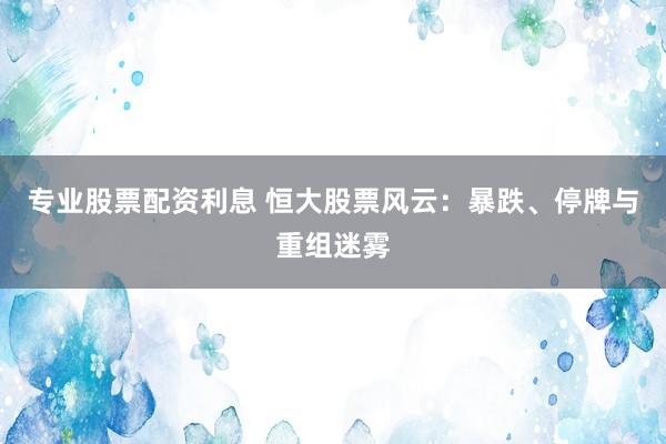 专业股票配资利息 恒大股票风云：暴跌、停牌与重组迷雾