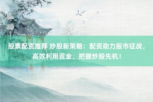 股票配资推荐 炒股新策略：配资助力股市征战，高效利用资金，把握炒股先机！