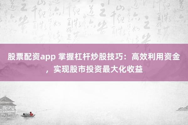 股票配资app 掌握杠杆炒股技巧：高效利用资金，实现股市投资最大化收益