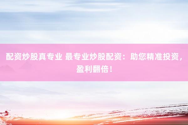 配资炒股真专业 最专业炒股配资：助您精准投资，盈利翻倍！