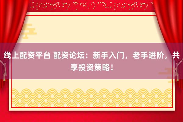 线上配资平台 配资论坛：新手入门，老手进阶，共享投资策略！