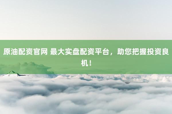 原油配资官网 最大实盘配资平台，助您把握投资良机！