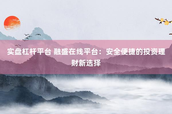 实盘杠杆平台 融盛在线平台：安全便捷的投资理财新选择