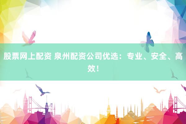 股票网上配资 泉州配资公司优选：专业、安全、高效！