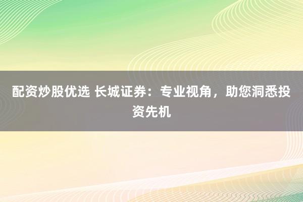 配资炒股优选 长城证券：专业视角，助您洞悉投资先机
