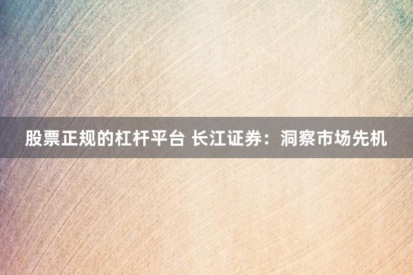 股票正规的杠杆平台 长江证券：洞察市场先机