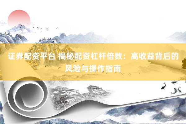 证券配资平台 揭秘配资杠杆倍数：高收益背后的风险与操作指南