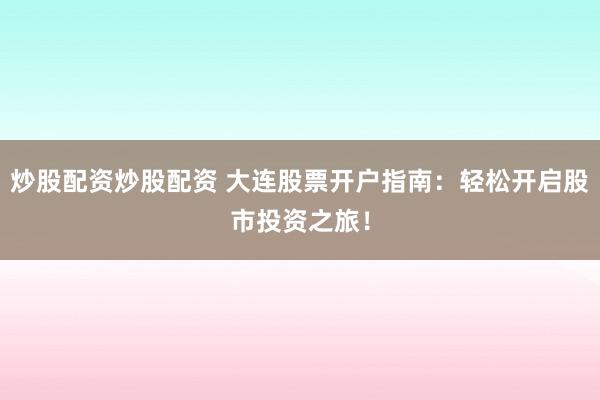 炒股配资炒股配资 大连股票开户指南：轻松开启股市投资之旅！
