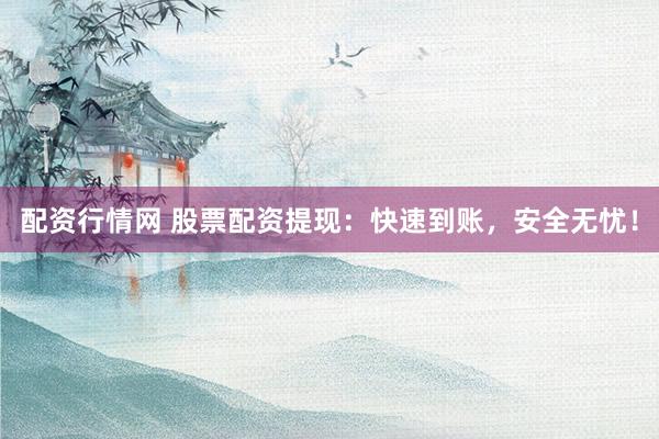 配资行情网 股票配资提现：快速到账，安全无忧！