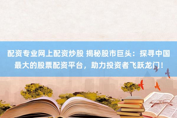 配资专业网上配资炒股 揭秘股市巨头：探寻中国最大的股票配资平台，助力投资者飞跃龙门！