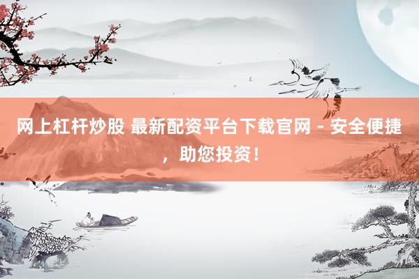网上杠杆炒股 最新配资平台下载官网 - 安全便捷,助您投资!