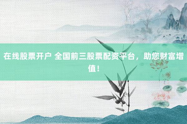 在线股票开户 全国前三股票配资平台，助您财富增值！