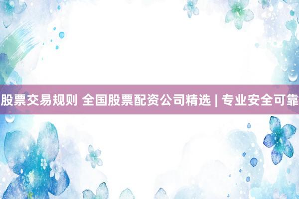 股票交易规则 全国股票配资公司精选 | 专业安全可靠