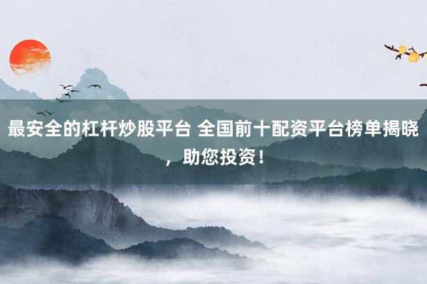 最安全的杠杆炒股平台 全国前十配资平台榜单揭晓，助您投资！