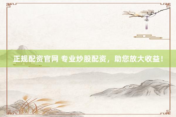 正规配资官网 专业炒股配资，助您放大收益！