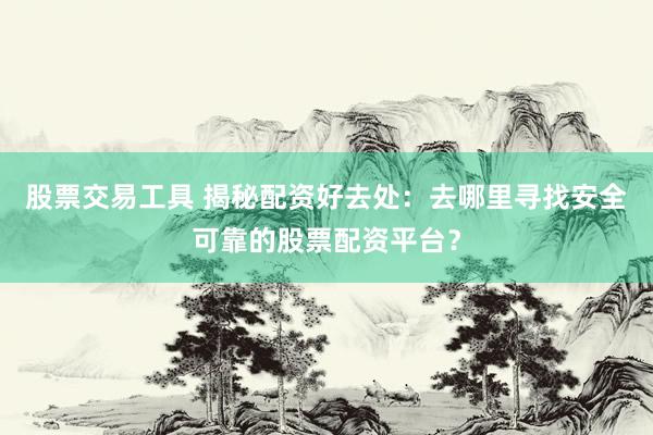 股票交易工具 揭秘配资好去处：去哪里寻找安全可靠的股票配资平台？