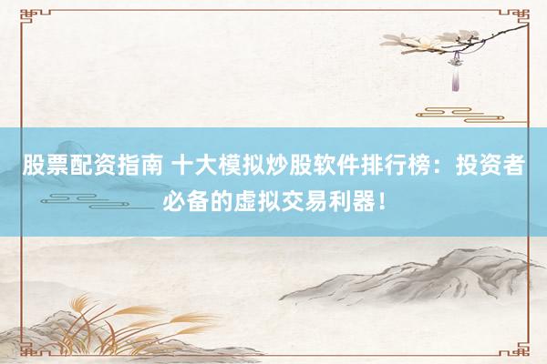股票配资指南 十大模拟炒股软件排行榜:投资者必备的虚拟交易利器!