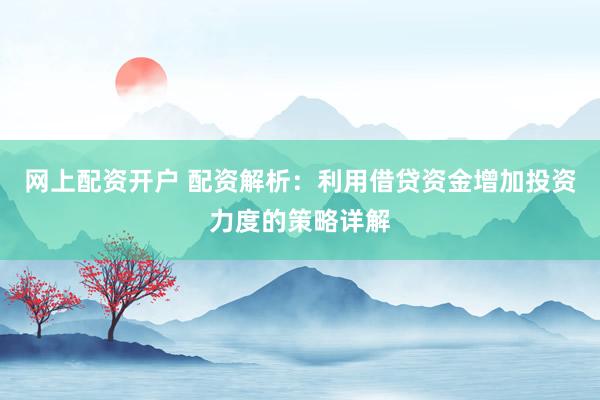网上配资开户 配资解析：利用借贷资金增加投资力度的策略详解