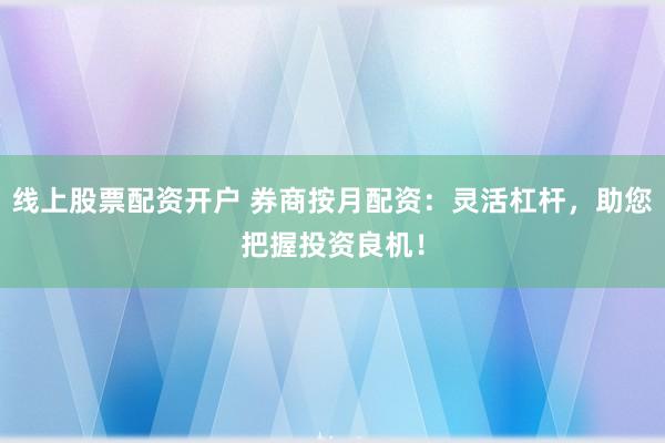 线上股票配资开户 券商按月配资：灵活杠杆，助您把握投资良机！