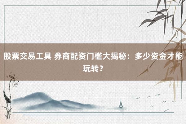 股票交易工具 券商配资门槛大揭秘：多少资金才能玩转？