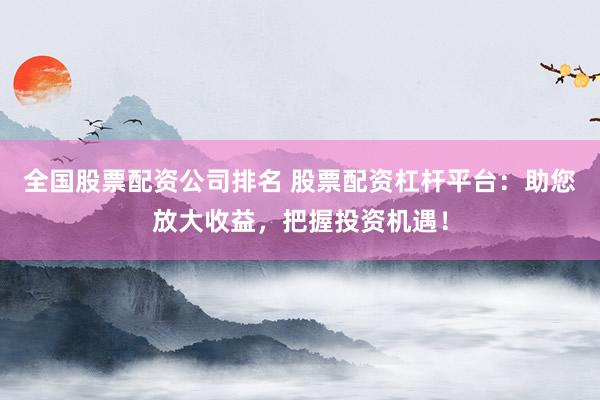 全国股票配资公司排名 股票配资杠杆平台：助您放大收益，把握投资机遇！