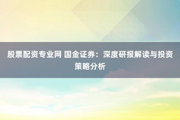 股票配资专业网 国金证券：深度研报解读与投资策略分析
