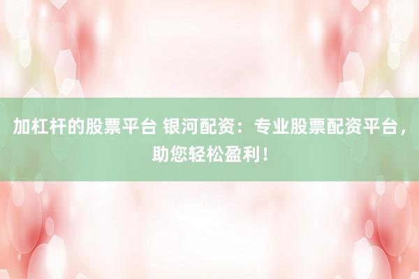加杠杆的股票平台 银河配资：专业股票配资平台，助您轻松盈利！