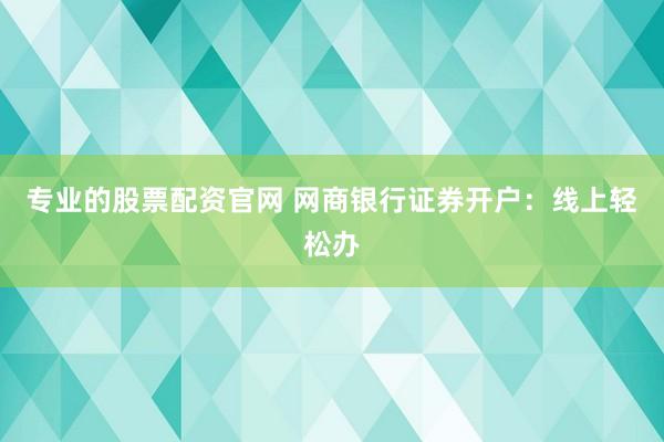 专业的股票配资官网 网商银行证券开户：线上轻松办