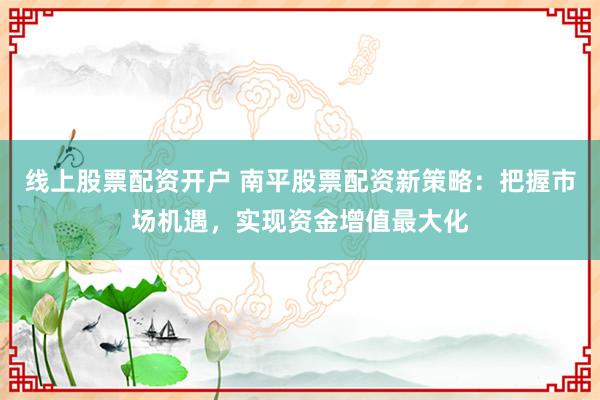 线上股票配资开户 南平股票配资新策略：把握市场机遇，实现资金增值最大化