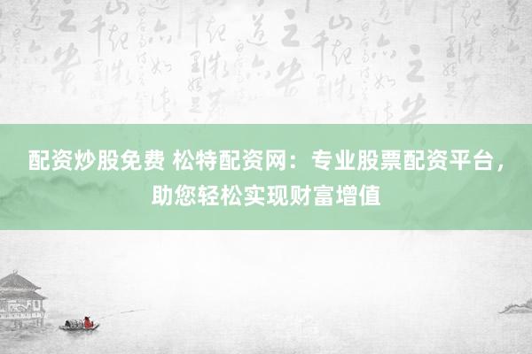 配资炒股免费 松特配资网：专业股票配资平台，助您轻松实现财富增值