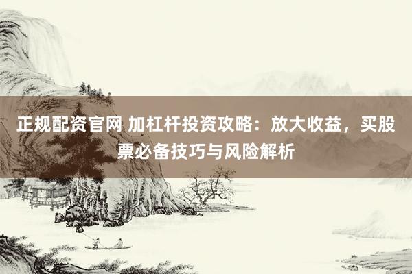 正规配资官网 加杠杆投资攻略:放大收益,买股票必备技巧与风险解析