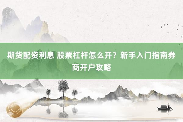 期货配资利息 股票杠杆怎么开？新手入门指南券商开户攻略