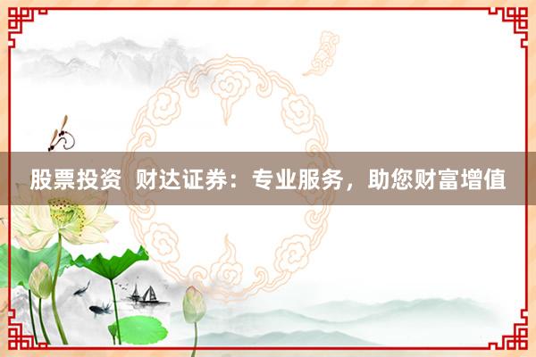 股票投资  财达证券：专业服务，助您财富增值