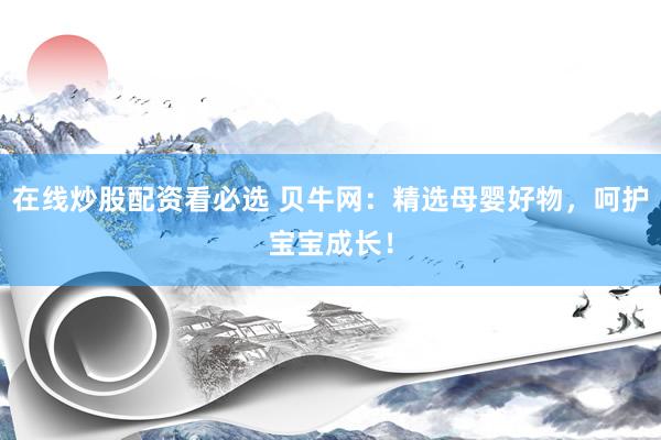 在线炒股配资看必选 贝牛网：精选母婴好物，呵护宝宝成长！