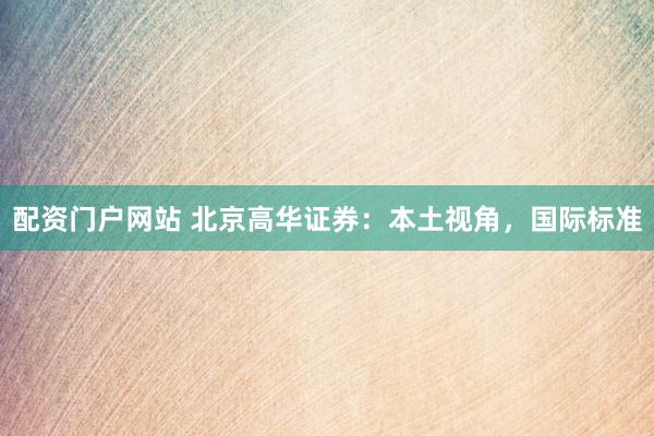 配资门户网站 北京高华证券：本土视角，国际标准