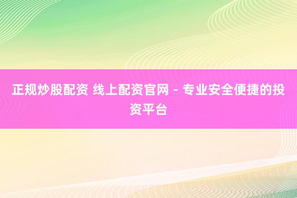 正规炒股配资 线上配资官网 - 专业安全便捷的投资平台