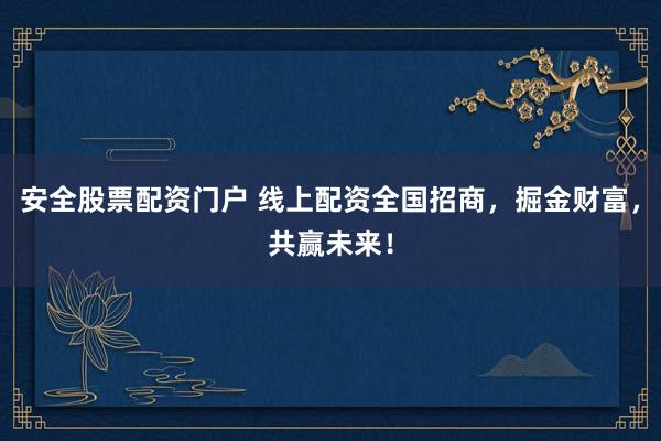 安全股票配资门户 线上配资全国招商，掘金财富，共赢未来！