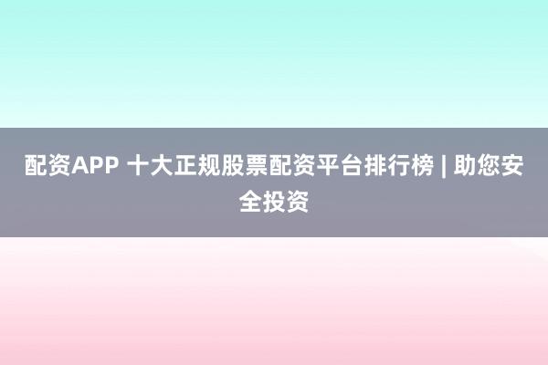 配资APP 十大正规股票配资平台排行榜 | 助您安全投资