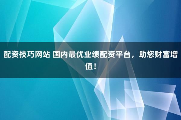 配资技巧网站 国内最优业绩配资平台，助您财富增值！
