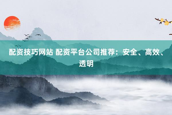 配资技巧网站 配资平台公司推荐：安全、高效、透明